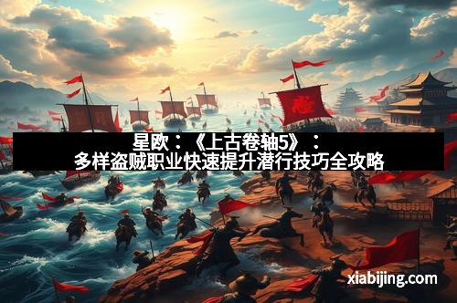 星欧：《上古卷轴5》：多样盗贼职业快速提升潜行技巧全攻略