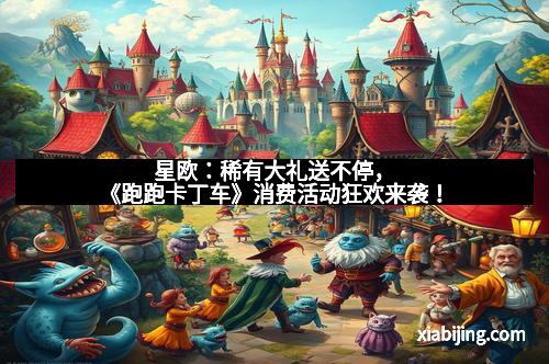 星欧：稀有大礼送不停，《跑跑卡丁车》消费活动狂欢来袭！