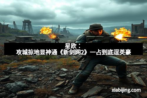 星欧：攻城掠地显神通《新剑网2》一占到底逞英豪