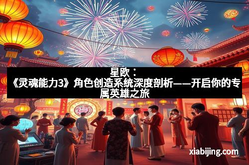 星欧：《灵魂能力3》角色创造系统深度剖析——开启你的专属英雄之旅